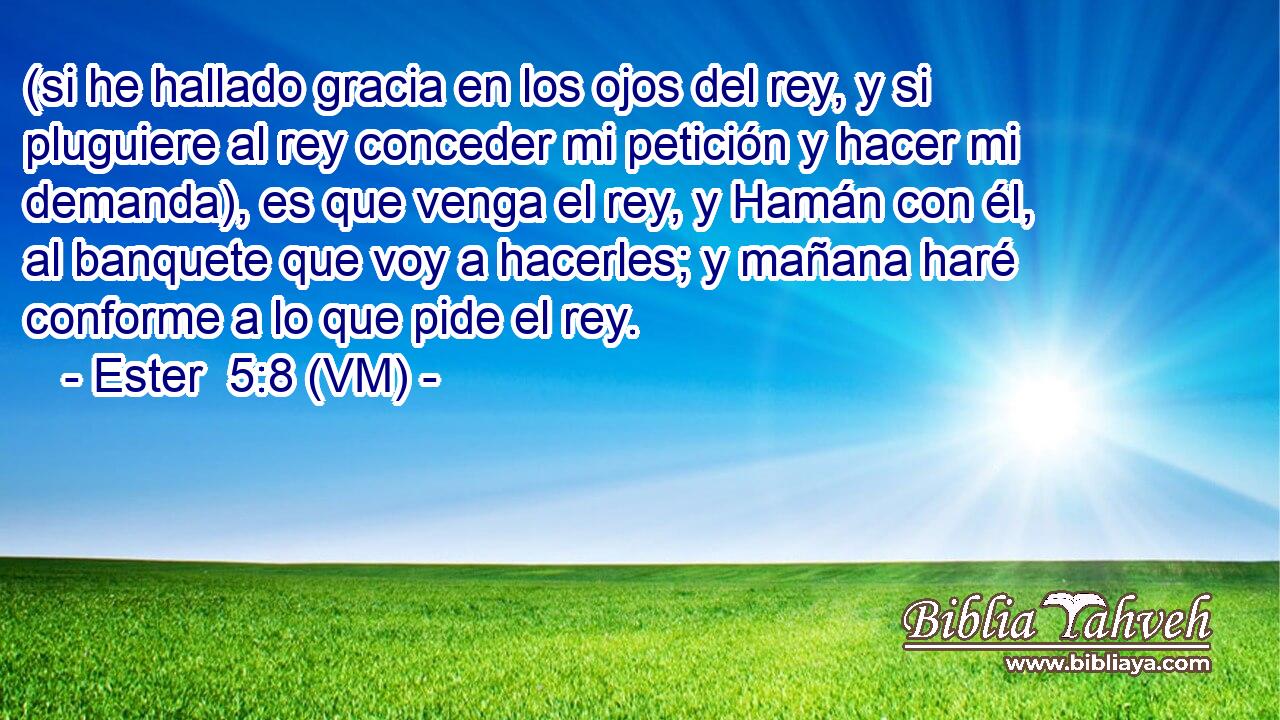  (si he hallado gracia en los ojos del rey, y si pluguiere al rey conceder mi petición y hacer mi demanda), es que venga el rey, y Hamán con él, al banquete que voy a hacerles; y mañana haré conforme a lo que pide el rey. 