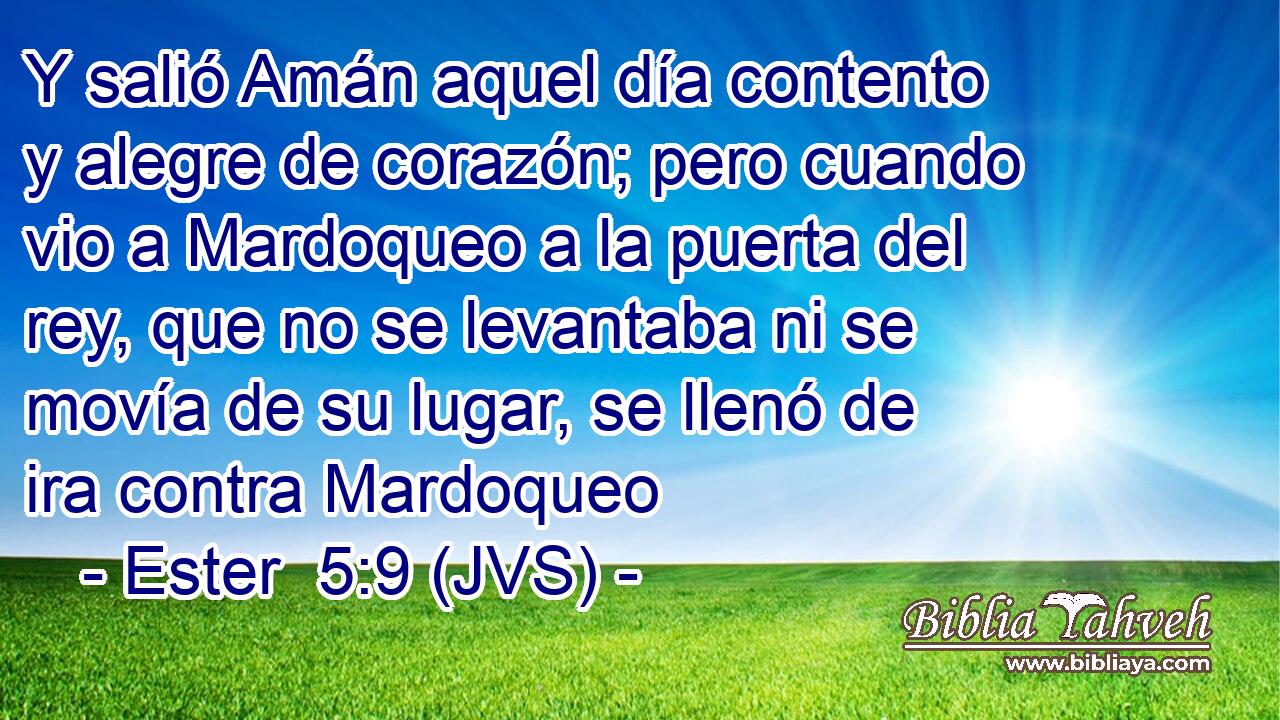 Y salió Amán aquel día contento y alegre de corazón; pero cuando vio a Mardoqueo a la puerta del rey, que no se levantaba ni se movía de su lugar, se llenó de ira contra Mardoqueo