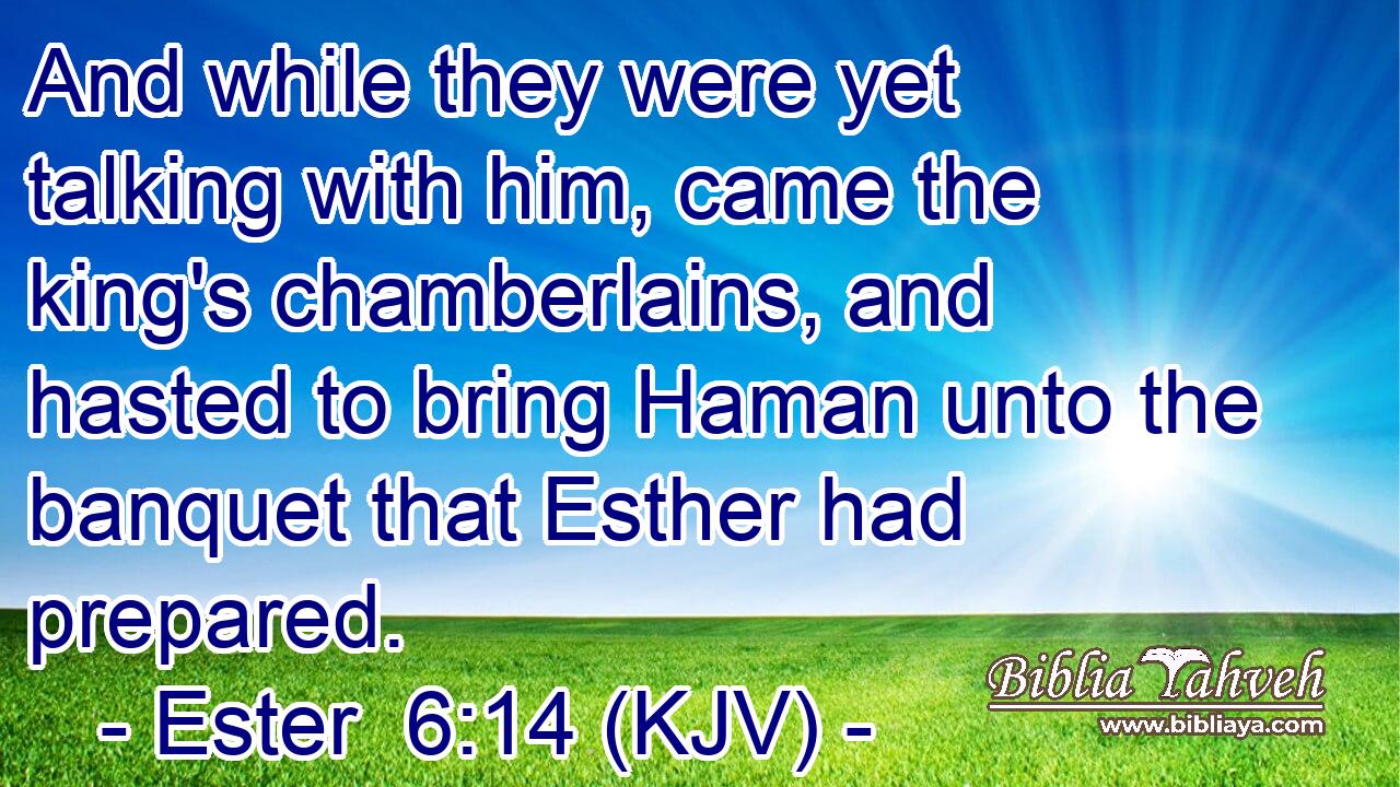 And while they were yet talking with him, came the king's chamberlains, and hasted to bring Haman unto the banquet that Esther had prepared.