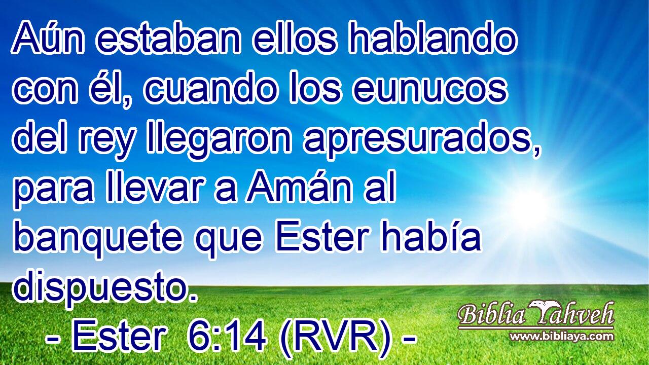 Aún estaban ellos hablando con él, cuando los eunucos del rey llegaron apresurados, para llevar a Amán al banquete que Ester había dispuesto.