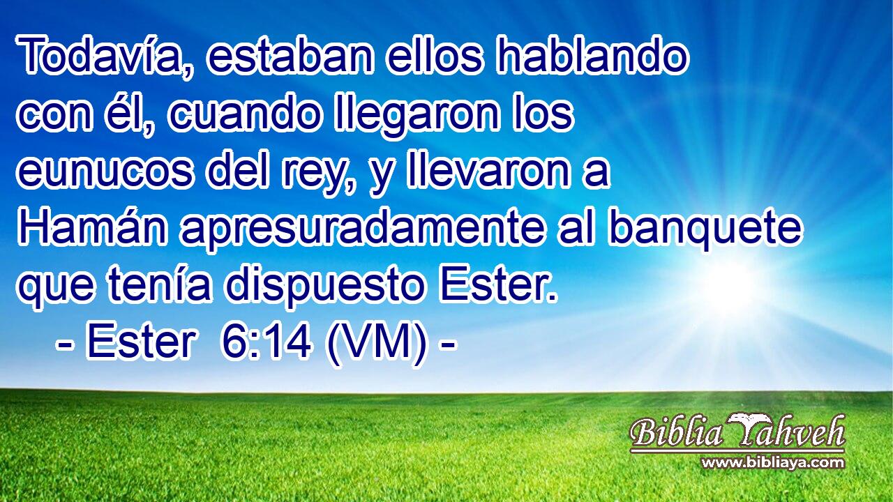  Todavía, estaban ellos hablando con él, cuando llegaron los eunucos del rey, y llevaron a Hamán apresuradamente al banquete que tenía dispuesto Ester. 