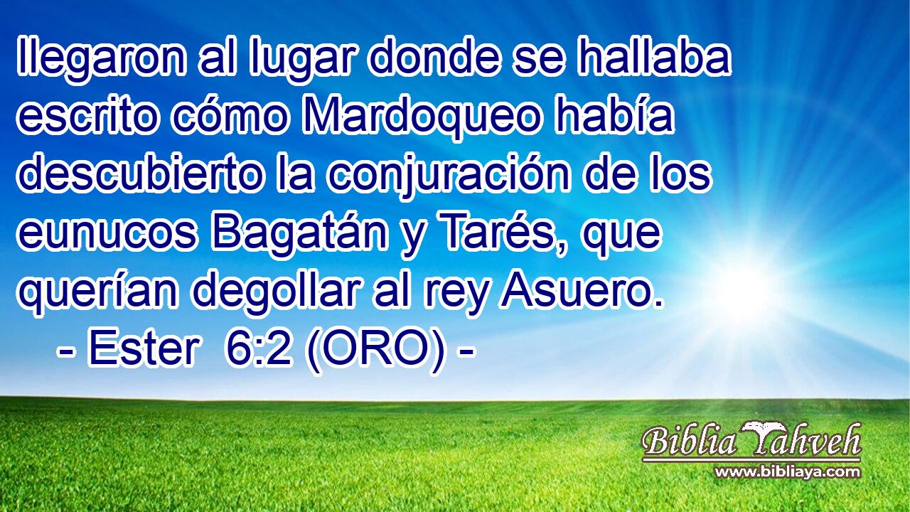  llegaron al lugar donde se hallaba escrito cómo Mardoqueo había descubierto la conjuración de los eunucos Bagatán y Tarés, que querían degollar al rey Asuero. 