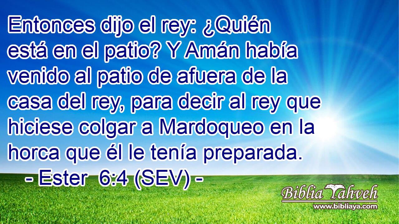 Entonces dijo el rey: ¿Quién está en el patio? Y Amán había venido al patio de afuera de la casa del rey, para decir al rey que hiciese colgar a Mardoqueo en la horca que él le tenía preparada.