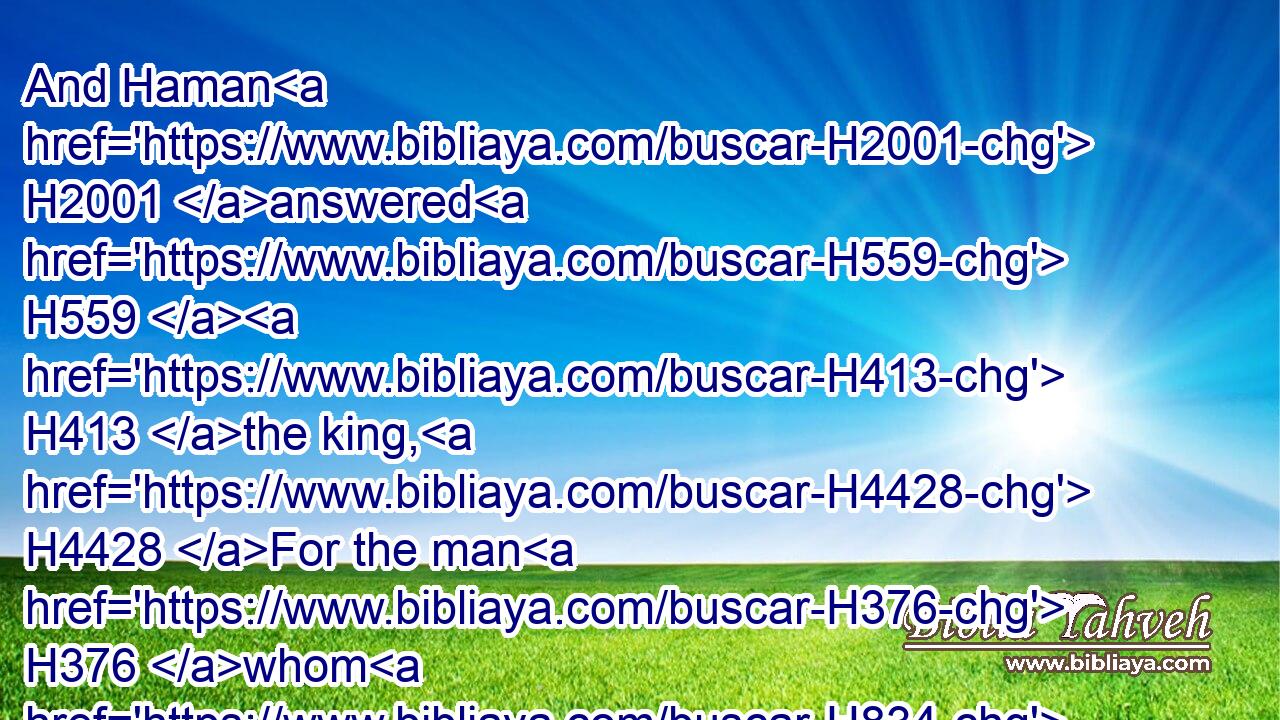 And Haman H2001 answered H559  H413 the king, H4428 For the man H376 whom H834 the king H4428 delighteth H2654 to honour,H3366