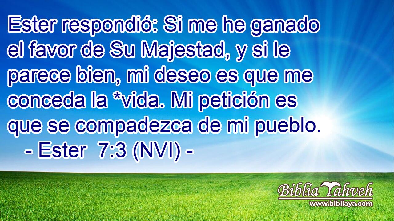  Ester respondió: Si me he ganado el favor de Su Majestad, y si le parece bien, mi deseo es que me conceda la *vida. Mi petición es que se compadezca de mi pueblo. 