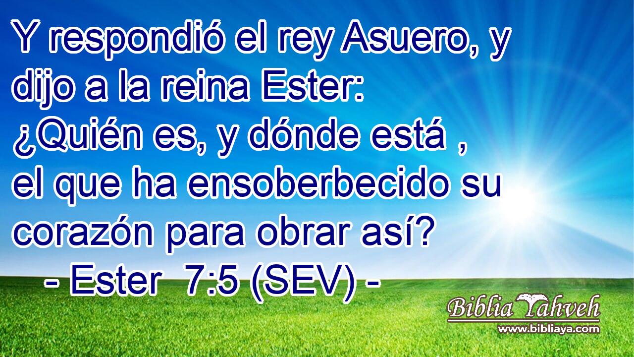 Y respondió el rey Asuero, y dijo a la reina Ester: ¿Quién es, y dónde está , el que ha ensoberbecido su corazón para obrar así?