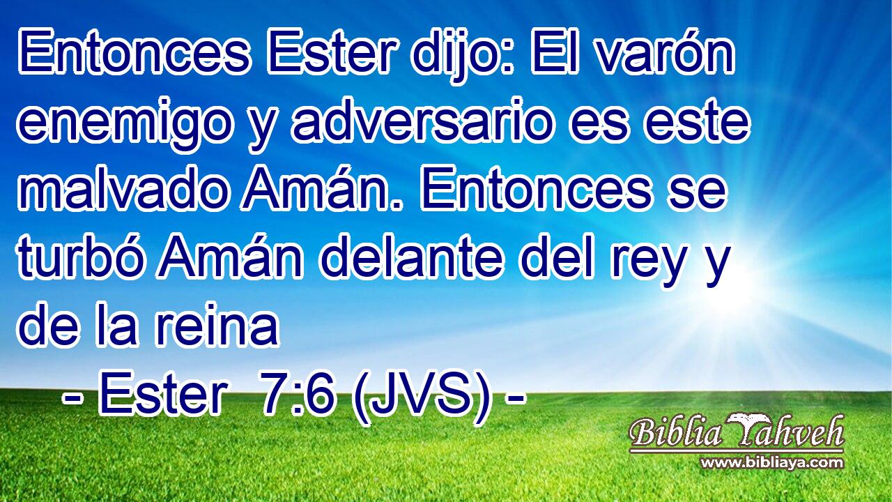 Entonces Ester dijo: El varón enemigo y adversario es este malvado Amán. Entonces se turbó Amán delante del rey y de la reina
