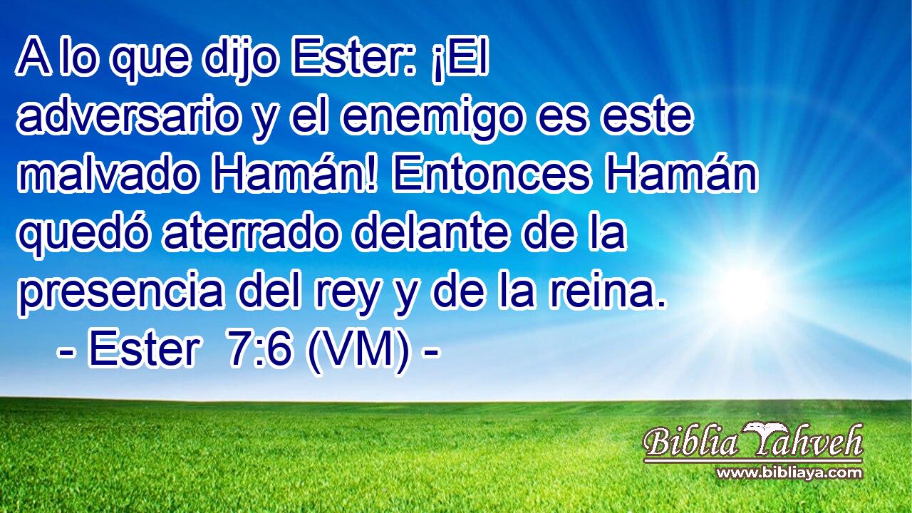  A lo que dijo Ester: ¡El adversario y el enemigo es este malvado Hamán! Entonces Hamán quedó aterrado delante de la presencia del rey y de la reina. 