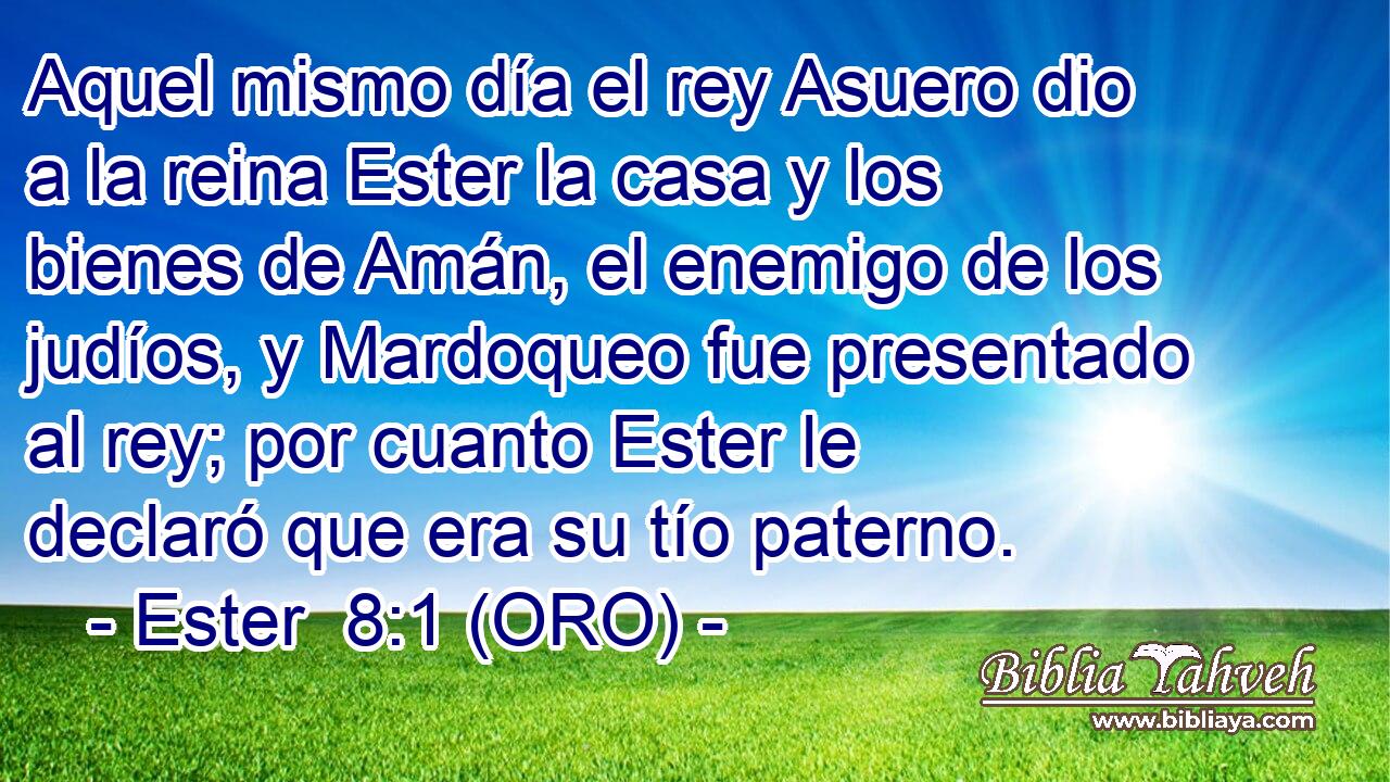  Aquel mismo día el rey Asuero dio a la reina Ester la casa y los bienes de Amán, el enemigo de los judíos, y Mardoqueo fue presentado al rey; por cuanto Ester le declaró que era su tío paterno. 
