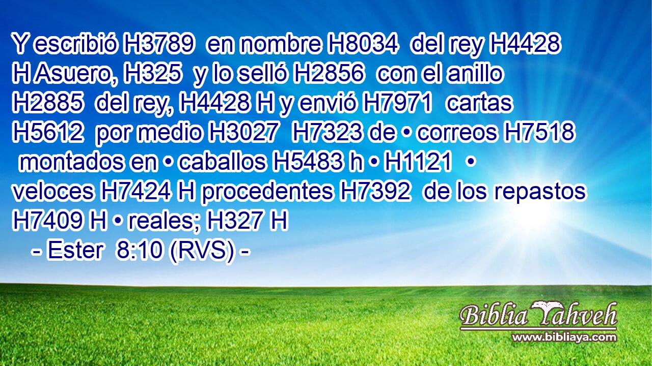 Y escribió H3789  en nombre H8034  del rey H4428 H Asuero, H325  y lo selló H2856  con el anillo H2885  del rey, H4428 H y envió H7971  cartas H5612  por medio H3027  H7323 de • correos H7518  montados en • caballos H5483 h • H1121  • veloces H7424 H procedentes H7392  de los repastos H7409 H • reales; H327 H 
