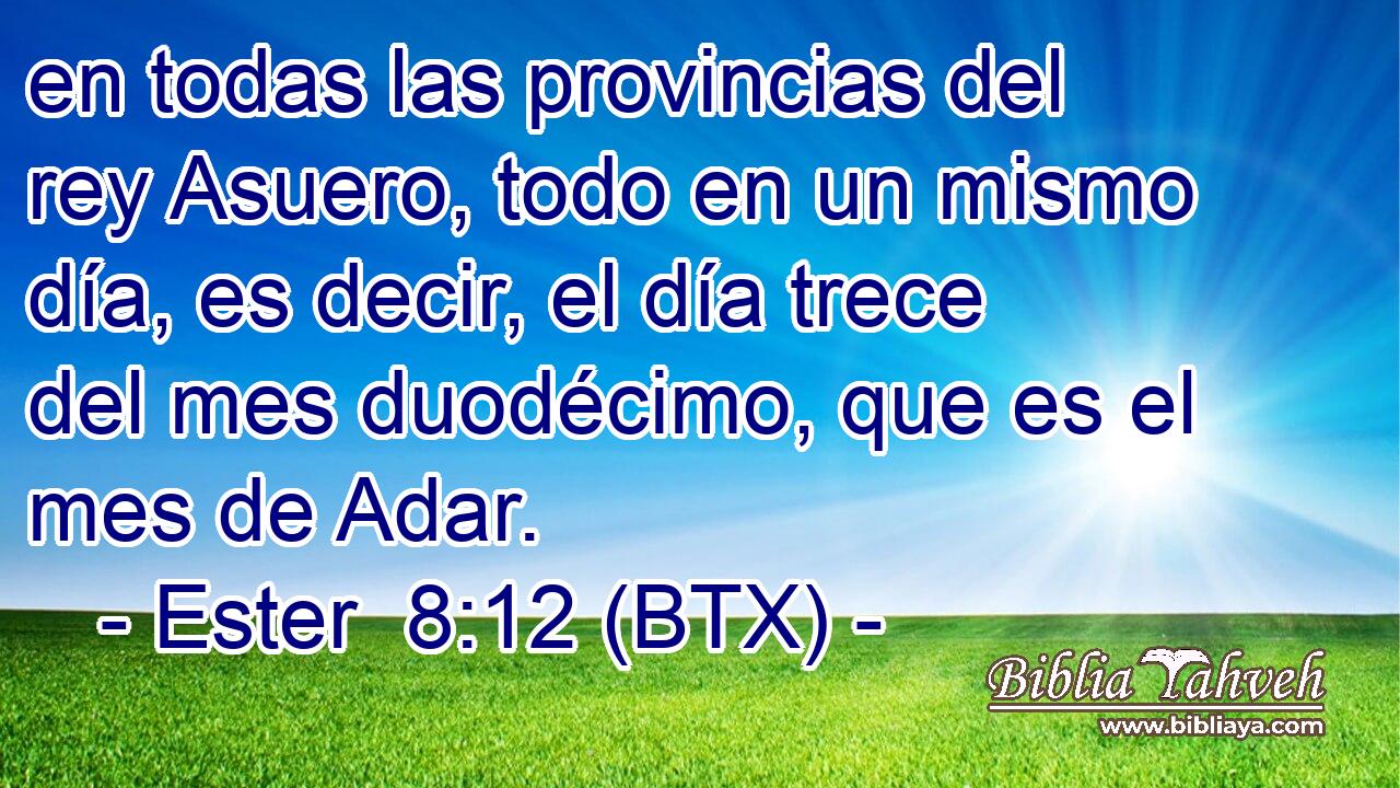 en todas las provincias del rey Asuero, todo en un mismo día, es decir, el día trece del mes duodécimo, que es el mes de Adar.