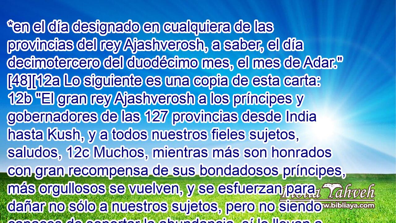  *en el día designado en cualquiera de las provincias del rey Ajashverosh, a saber, el día decimotercero del duodécimo mes, el mes de Adar.