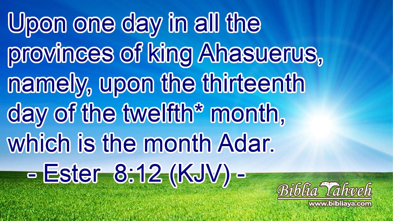 Upon one day in all the provinces of king Ahasuerus, namely, upon the thirteenth day of the twelfth* month, which is the month Adar.
