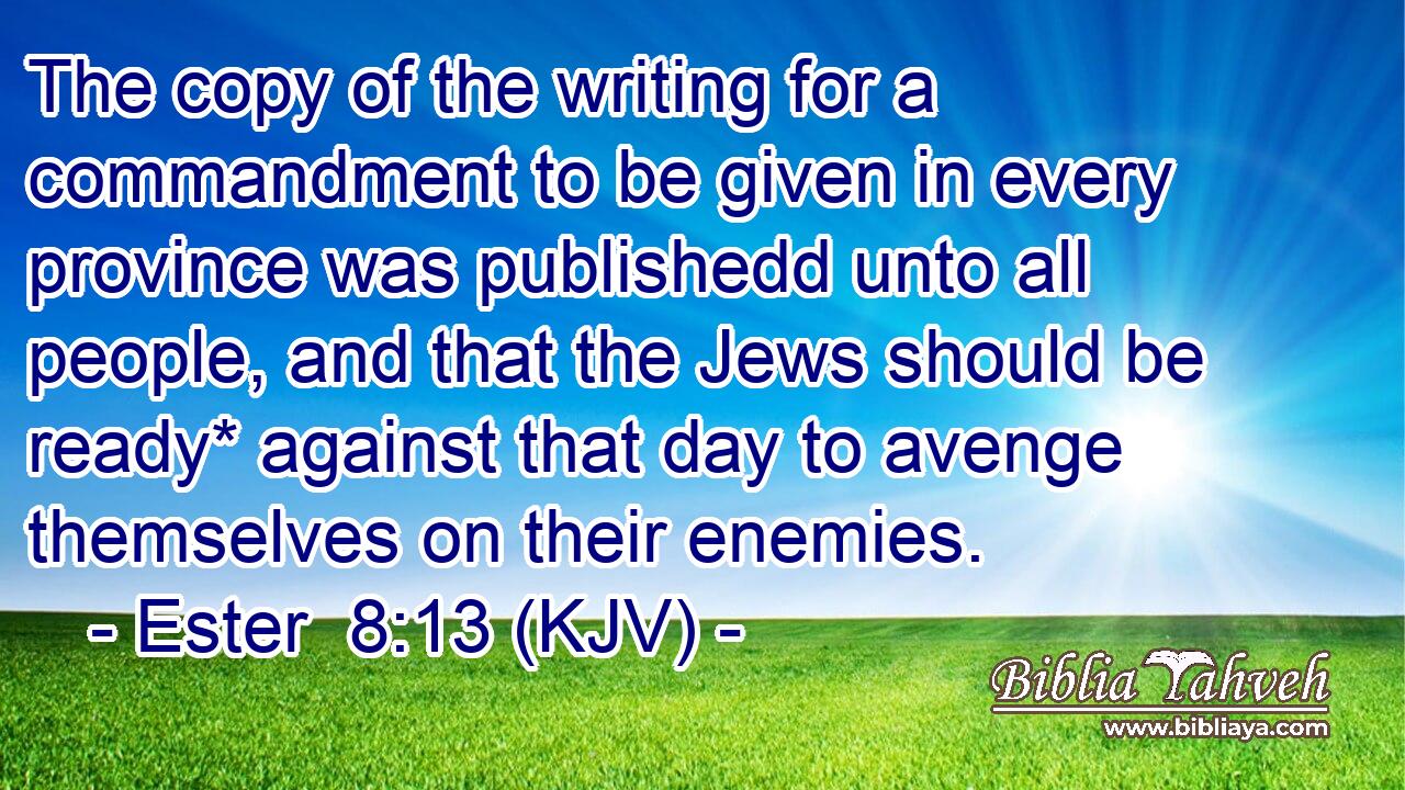 The copy of the writing for a commandment to be given in every province was publishedd unto all people, and that the Jews should be ready* against that day to avenge themselves on their enemies.