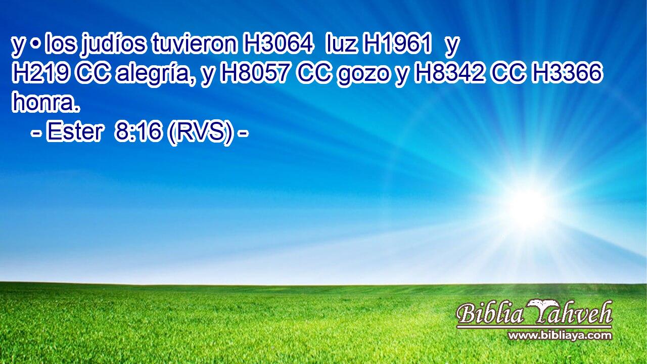 y • los judíos tuvieron H3064  luz H1961  y H219 CC alegría, y H8057 CC gozo y H8342 CC H3366 honra. 