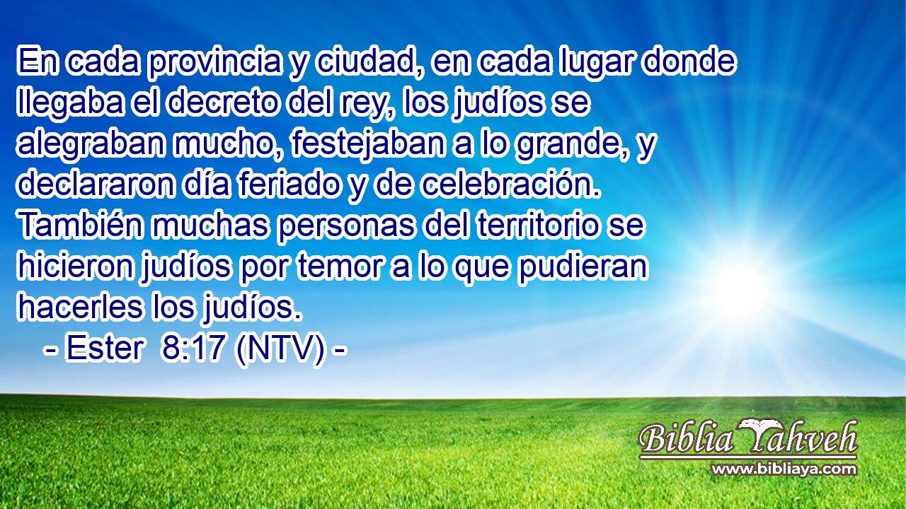 En cada provincia y ciudad, en cada lugar donde llegaba el decreto del rey, los judíos se alegraban mucho, festejaban a lo grande, y declararon día feriado y de celebración. También muchas personas del territorio se hicieron judíos por temor a lo que pudieran hacerles los judíos.