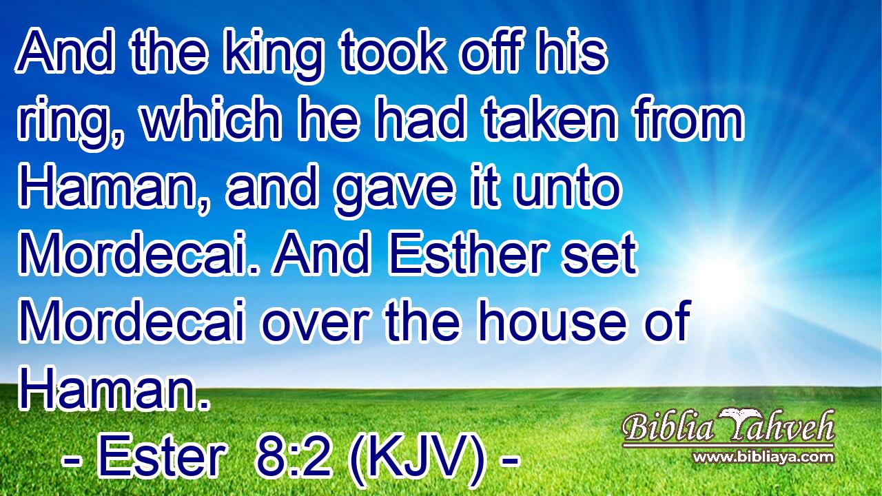 And the king took off his ring, which he had taken from Haman, and gave it unto Mordecai. And Esther set Mordecai over the house of Haman.