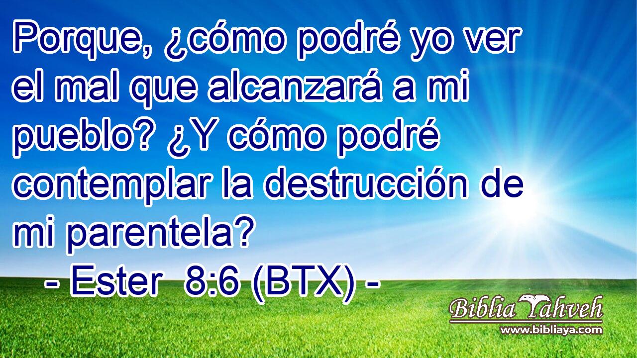 Porque, ¿cómo podré yo ver el mal que alcanzará a mi pueblo? ¿Y cómo podré contemplar la destrucción de mi parentela?