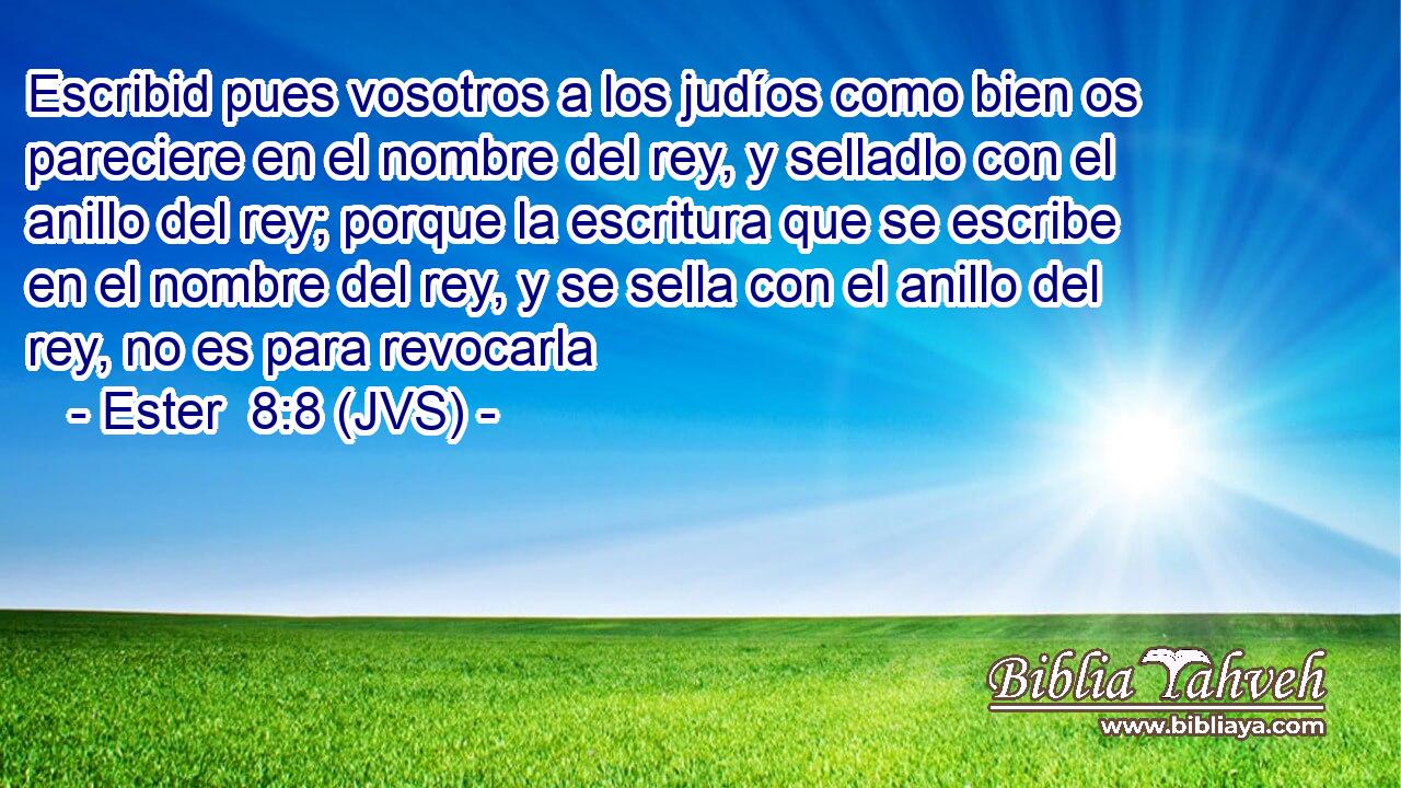 Escribid pues vosotros a los judíos como bien os pareciere en el nombre del rey, y selladlo con el anillo del rey; porque la escritura que se escribe en el nombre del rey, y se sella con el anillo del rey, no es para revocarla