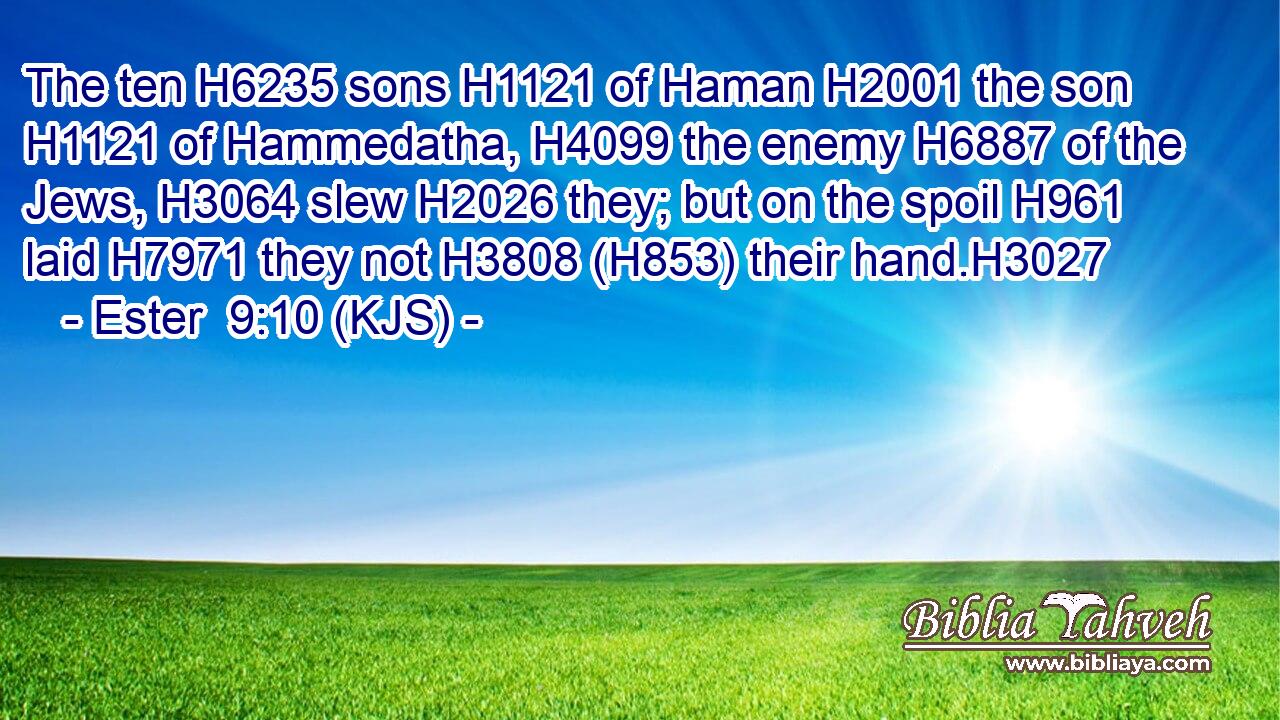 The ten H6235 sons H1121 of Haman H2001 the son H1121 of Hammedatha, H4099 the enemy H6887 of the Jews, H3064 slew H2026 they; but on the spoil H961 laid H7971 they not H3808 (H853) their hand.H3027