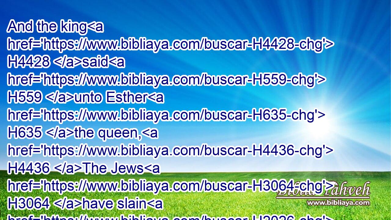 And the king H4428 said H559 unto Esther H635 the queen, H4436 The Jews H3064 have slain H2026 and destroyed H6 five H2568 hundred H3967 men H376 in Shushan H7800 the palace, H1002 and the ten H6235 sons H1121 of Haman; H2001 what H4100 have they done H6213 in the rest H7605 of the king's H4428 provinces? H4082 now what H4100 is thy petition? H7596 and it shall be granted H5414 thee: or what H4100 is thy request H1246 further? H5750 and it shall be done.H6213