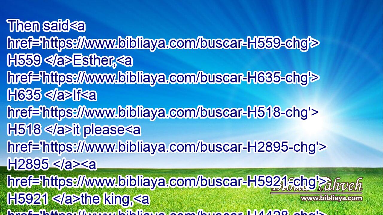 Then said H559 Esther, H635 If H518 it please H2895  H5921 the king, H4428 let it be granted H5414 to the Jews H3064 which H834 are in Shushan H7800 to do H6213 to morrow H4279 also H1571 according unto this day's H3117 decree, H1881 and let Haman's H2001 ten H6235 sons H1121 be hanged H8518 upon H5921 the gallows.H6086