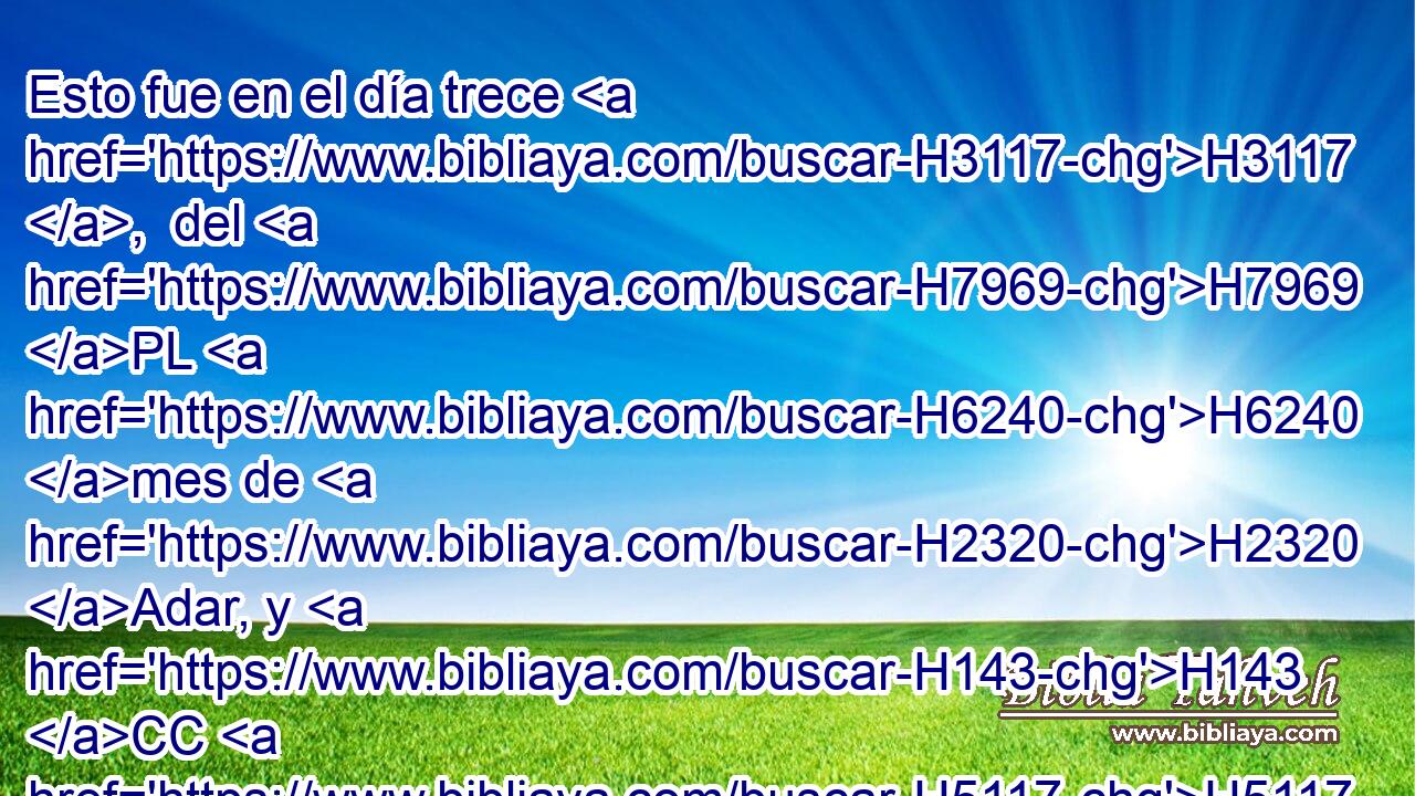 Esto fue en el día trece H3117 ,  del H7969 PL H6240 mes de H2320 Adar, y H143 CC H5117 reposaron en H5146 PB el día catorce del H702 PB H6240 mismo, y lo hicieron día H6213  de H3117 H4960 H8057 banquete y de alegría. 