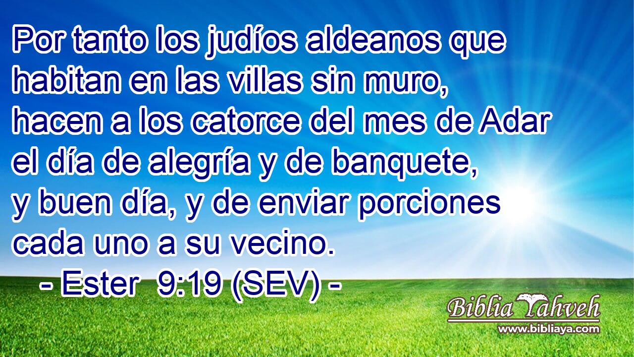 Por tanto los judíos aldeanos que habitan en las villas sin muro, hacen a los catorce del mes de Adar el día de alegría y de banquete, y buen día, y de enviar porciones cada uno a su vecino.