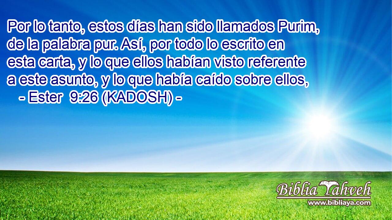  Por lo tanto, estos días han sido llamados Purim, de la palabra pur. Así, por todo lo escrito en esta carta, y lo que ellos habían visto referente a este asunto, y lo que había caído sobre ellos, 