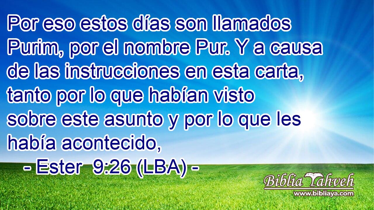 Por eso estos días son llamados Purim, por el nombre Pur. Y a causa de las instrucciones en esta carta, tanto por lo que habían visto sobre este asunto y por lo que les había acontecido,