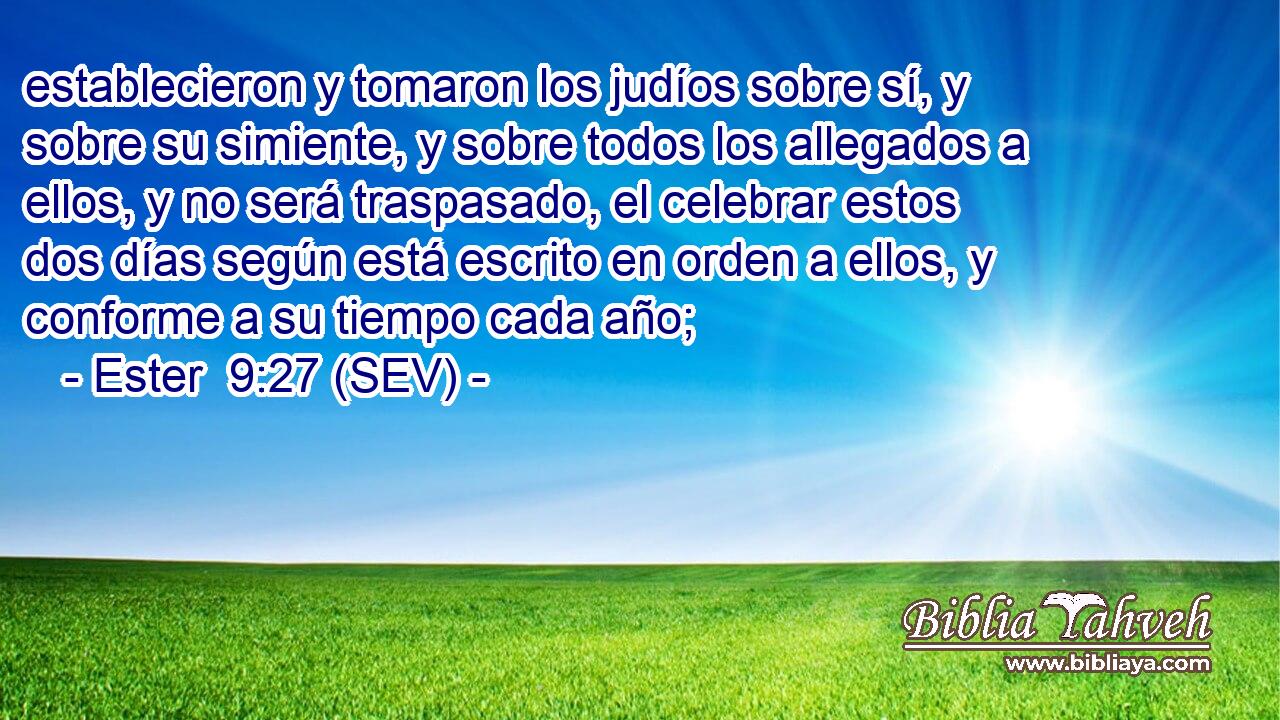 establecieron y tomaron los judíos sobre sí, y sobre su simiente, y sobre todos los allegados a ellos, y no será traspasado, el celebrar estos dos días según está escrito en orden a ellos, y conforme a su tiempo cada año;
