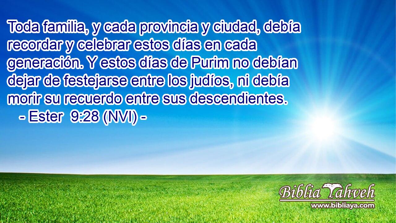  Toda familia, y cada provincia y ciudad, debía recordar y celebrar estos días en cada generación. Y estos días de Purim no debían dejar de festejarse entre los judíos, ni debía morir su recuerdo entre sus descendientes. 