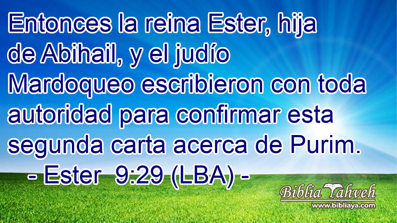 Entonces la reina Ester, hija de Abihail, y el judío Mardoqueo escribieron con toda autoridad para confirmar esta segunda carta acerca de Purim.