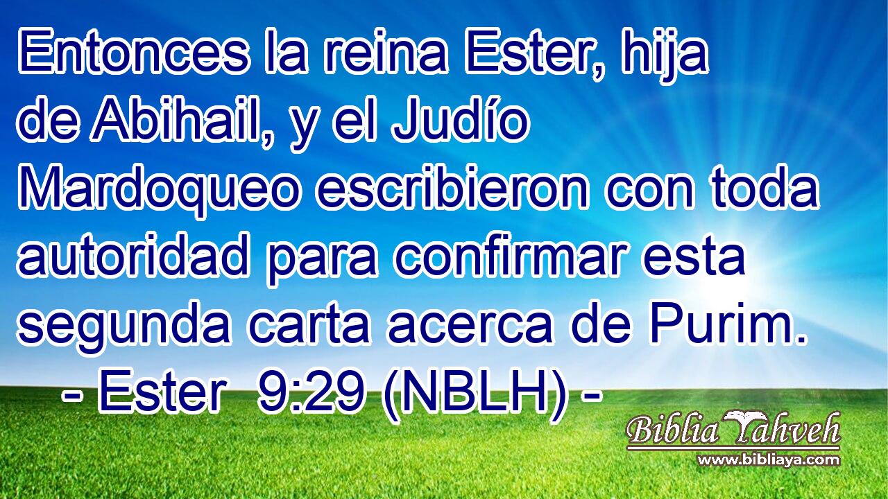  Entonces la reina Ester, hija de Abihail, y el Judío Mardoqueo escribieron con toda autoridad para confirmar esta segunda carta acerca de Purim. 