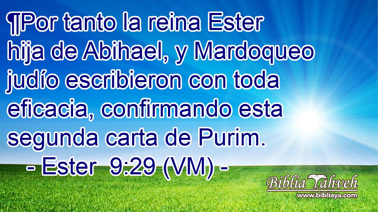 ¶Por tanto la reina Ester hija de Abihael, y Mardoqueo judío escribieron con toda eficacia, confirmando esta segunda carta de Purim. 