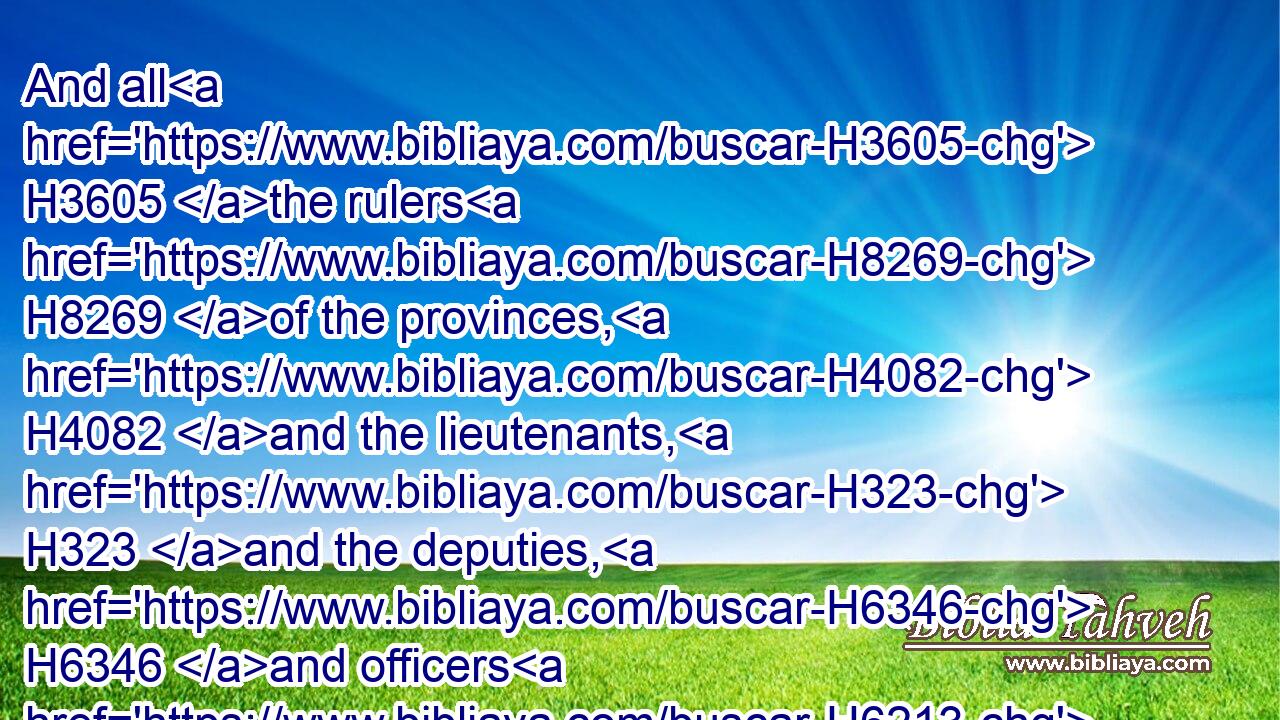 And all H3605 the rulers H8269 of the provinces, H4082 and the lieutenants, H323 and the deputies, H6346 and officers H6213  H4399 of H834 the king, H4428 helped H5375 (H853) the Jews; H3064 because H3588 the fear H6343 of Mordecai H4782 fell H5307 upon H5921 them.