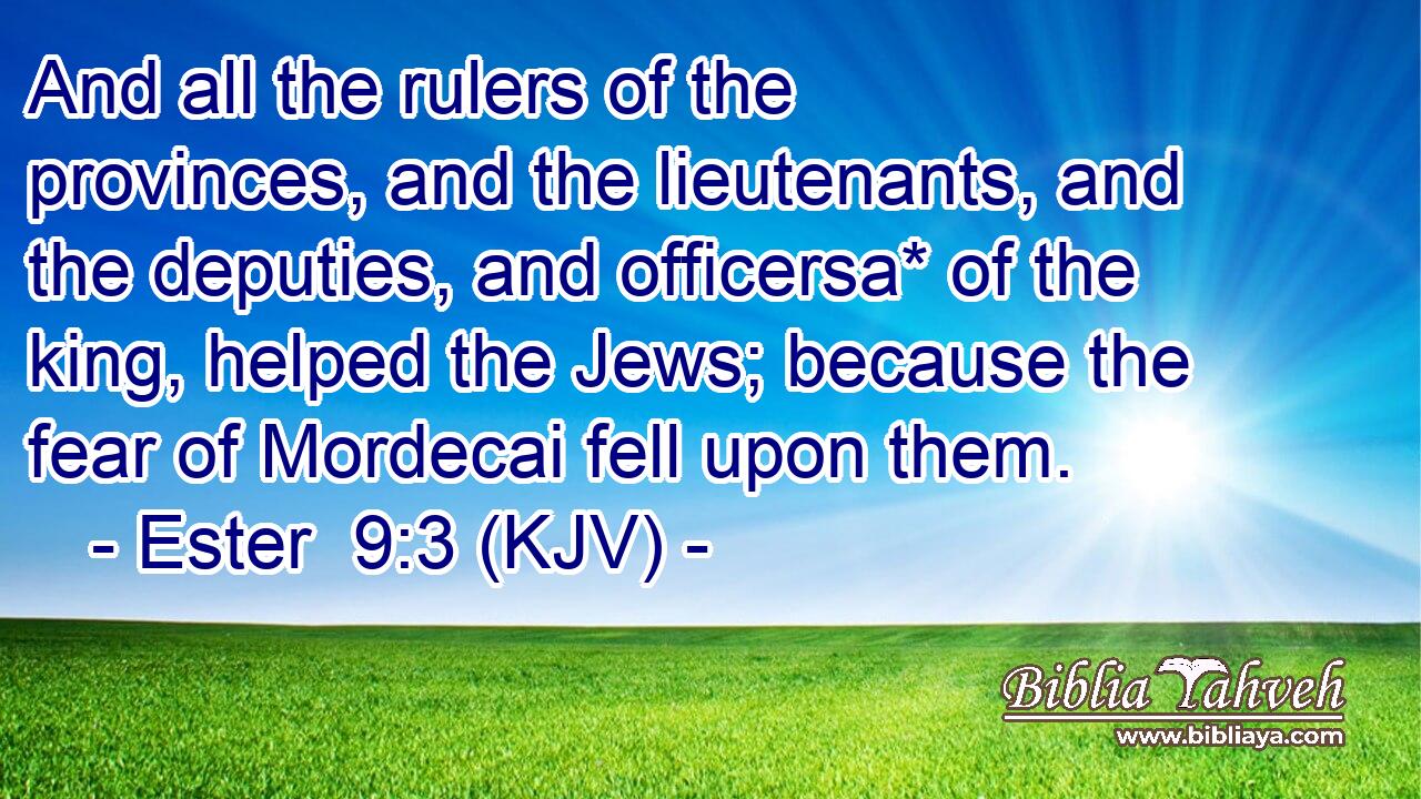 And all the rulers of the provinces, and the lieutenants, and the deputies, and officersa* of the king, helped the Jews; because the fear of Mordecai fell upon them.