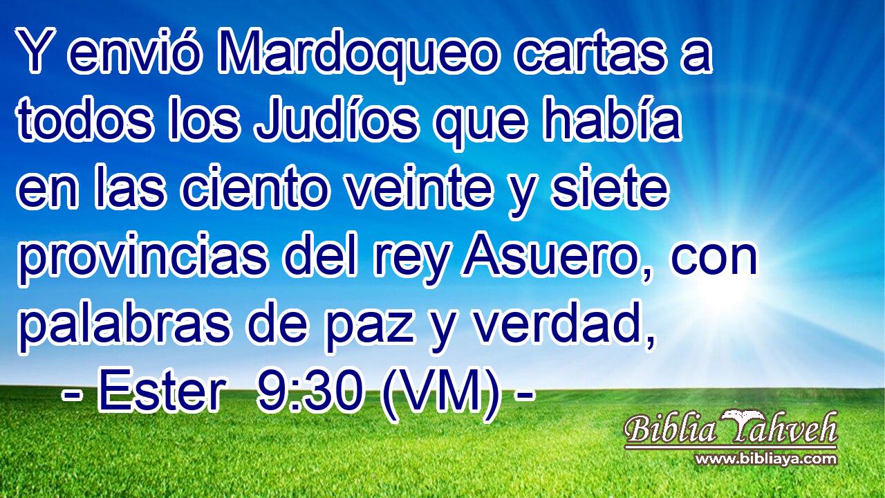  Y envió Mardoqueo cartas a todos los Judíos que había en las ciento veinte y siete provincias del rey Asuero, con palabras de paz y verdad, 