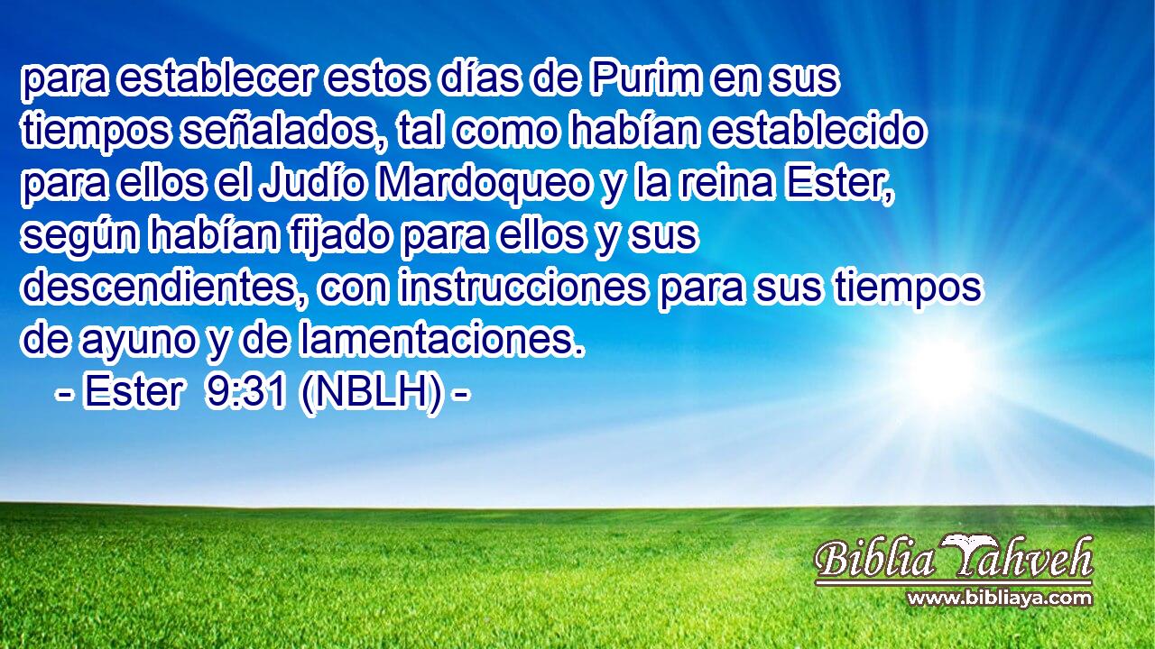  para establecer estos días de Purim en sus tiempos señalados, tal como habían establecido para ellos el Judío Mardoqueo y la reina Ester, según habían fijado para ellos y sus descendientes, con instrucciones para sus tiempos de ayuno y de lamentaciones. 