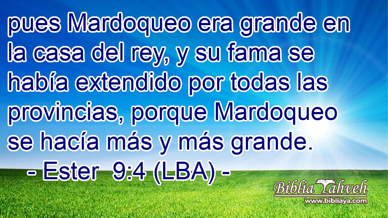 pues Mardoqueo era grande en la casa del rey, y su fama se había extendido por todas las provincias, porque Mardoqueo se hacía más y más grande.