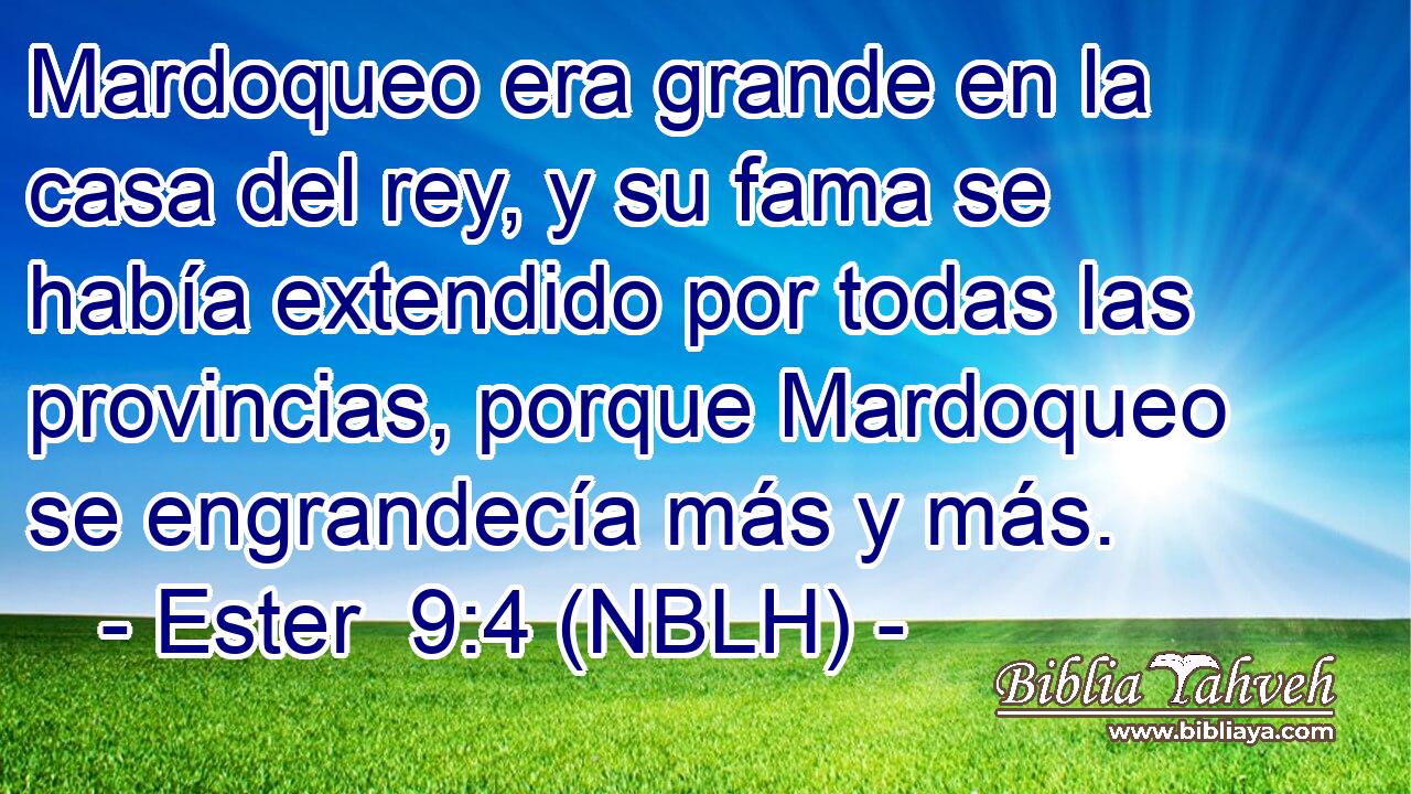  Mardoqueo era grande en la casa del rey, y su fama se había extendido por todas las provincias, porque Mardoqueo se engrandecía más y más. 
