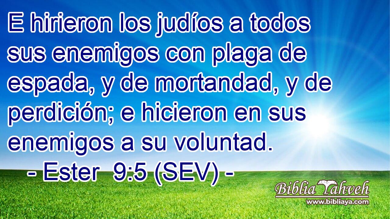 E hirieron los judíos a todos sus enemigos con plaga de espada, y de mortandad, y de perdición; e hicieron en sus enemigos a su voluntad.