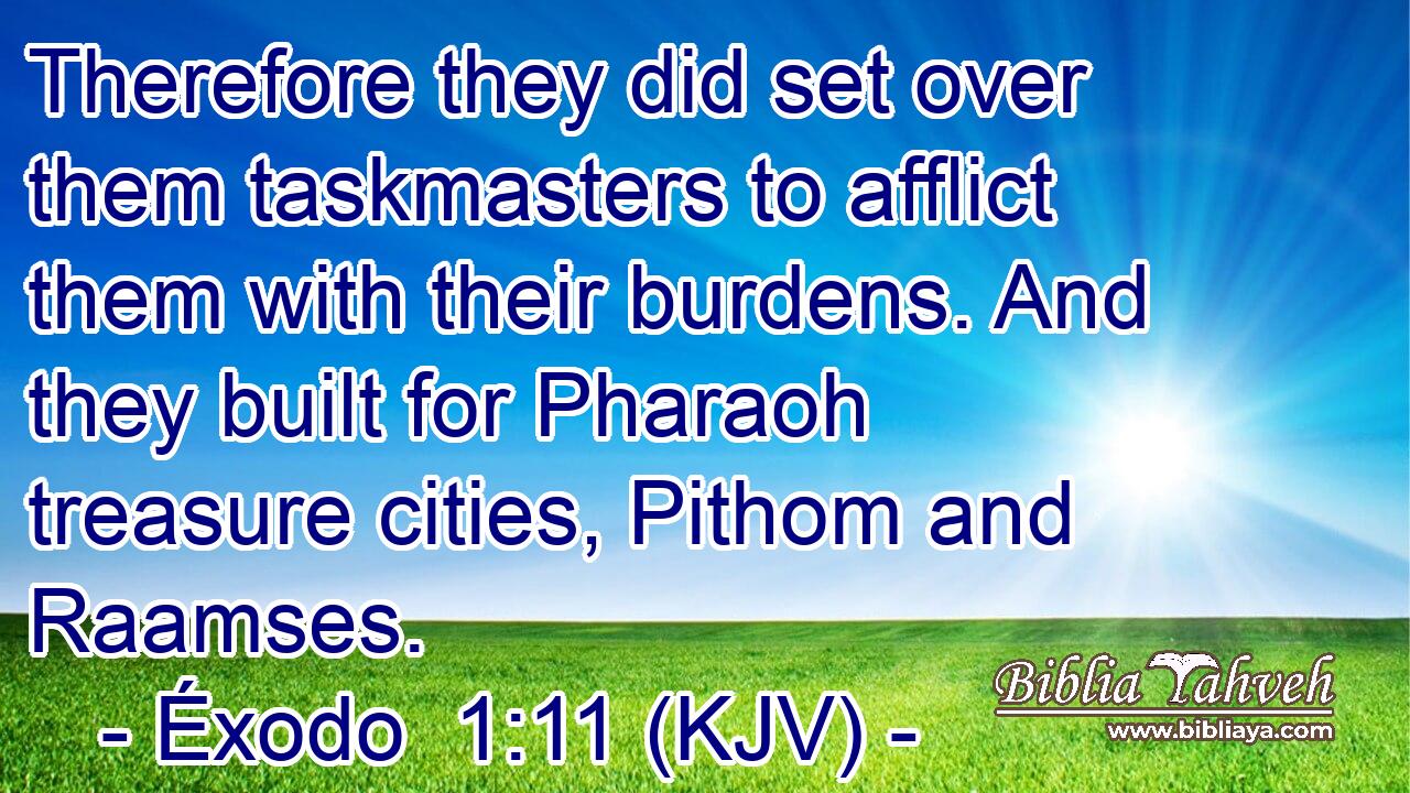 Therefore they did set over them taskmasters to afflict them with their burdens. And they built for Pharaoh treasure cities, Pithom and Raamses.