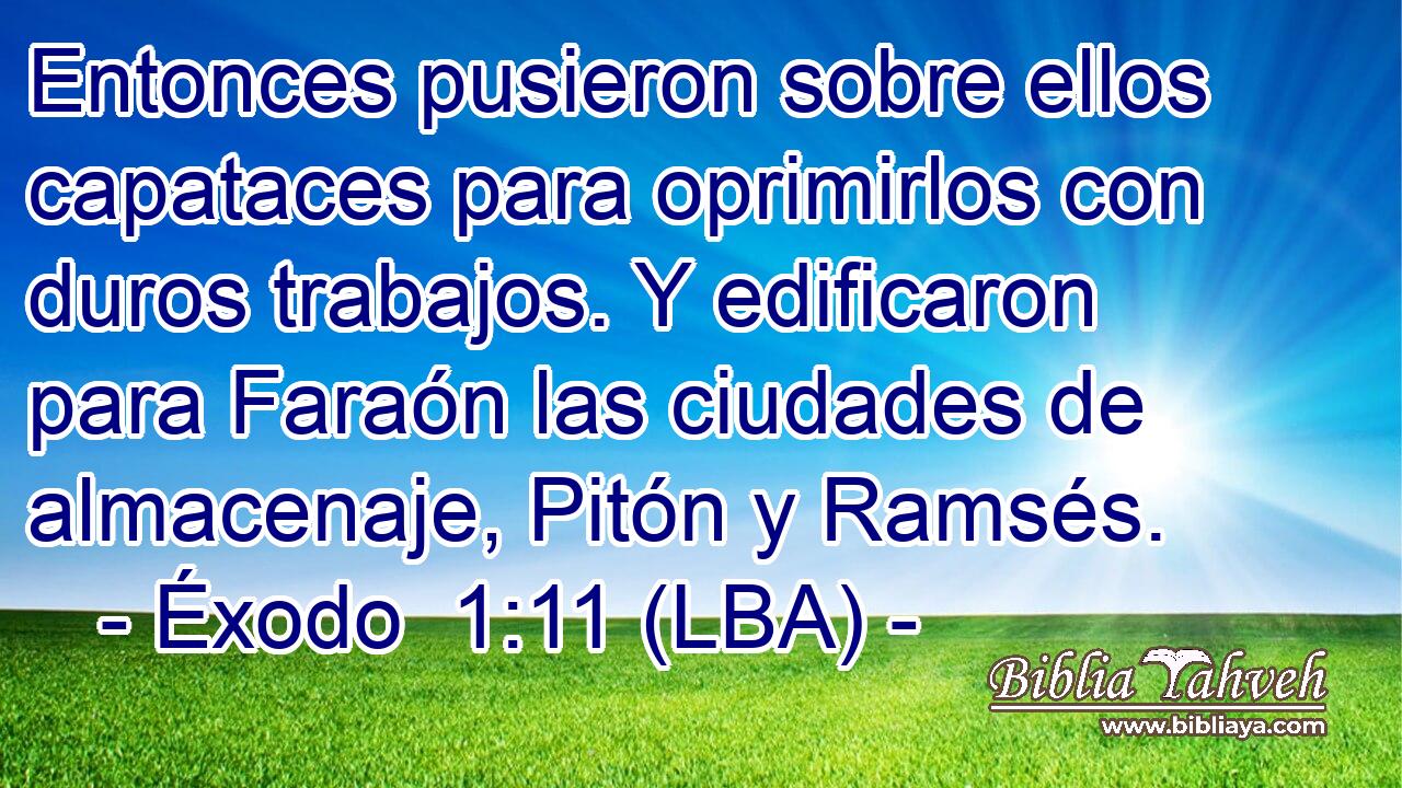Entonces pusieron sobre ellos capataces para oprimirlos con duros trabajos. Y edificaron para Faraón las ciudades de almacenaje, Pitón y Ramsés.