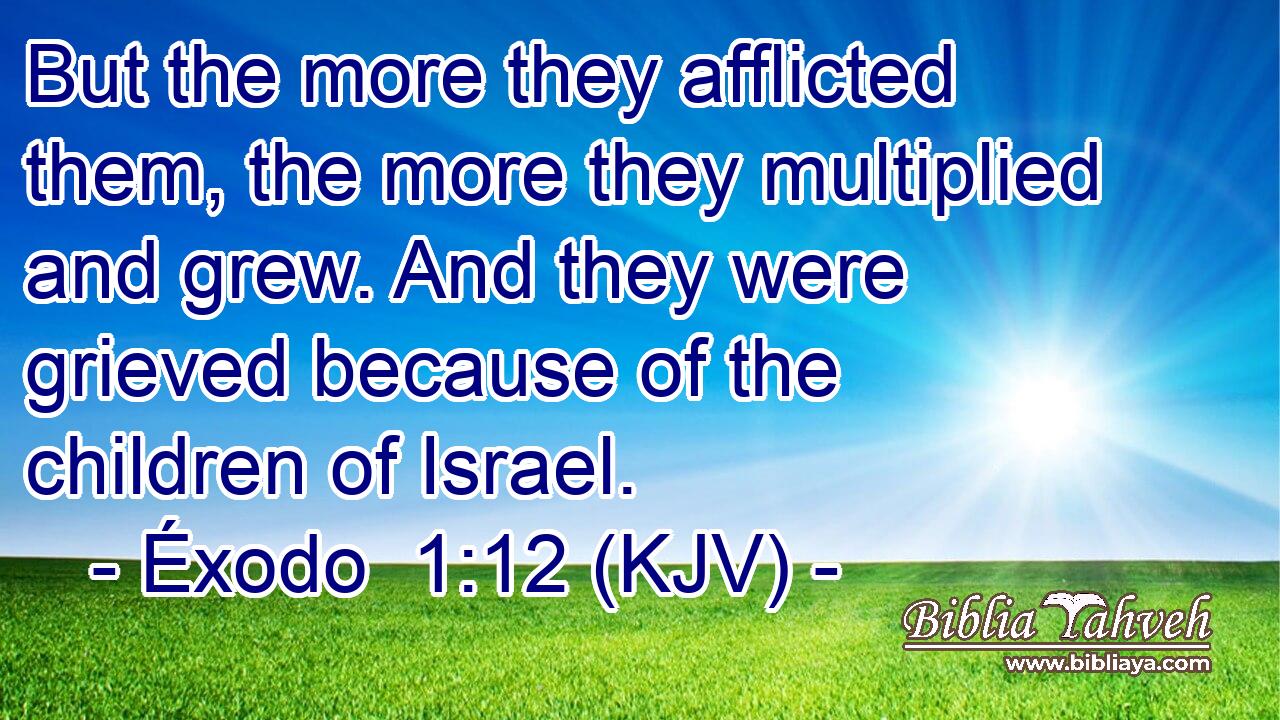 But the more they afflicted them, the more they multiplied and grew. And they were grieved because of the children of Israel.