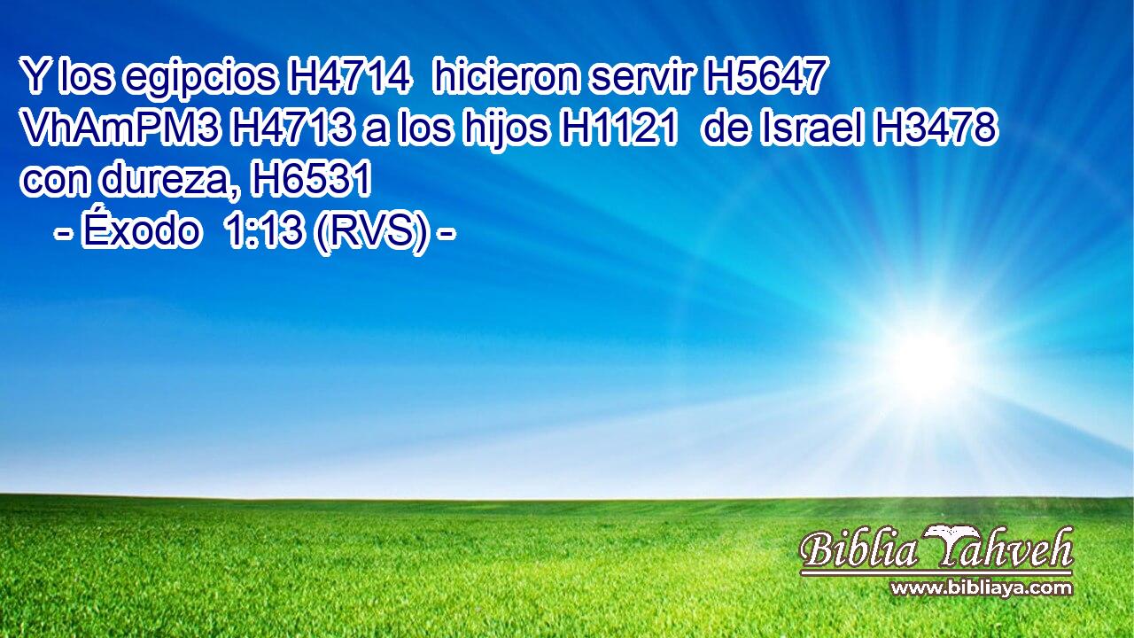 Y los egipcios H4714  hicieron servir H5647 VhAmPM3 H4713 a los hijos H1121  de Israel H3478  con dureza, H6531  
