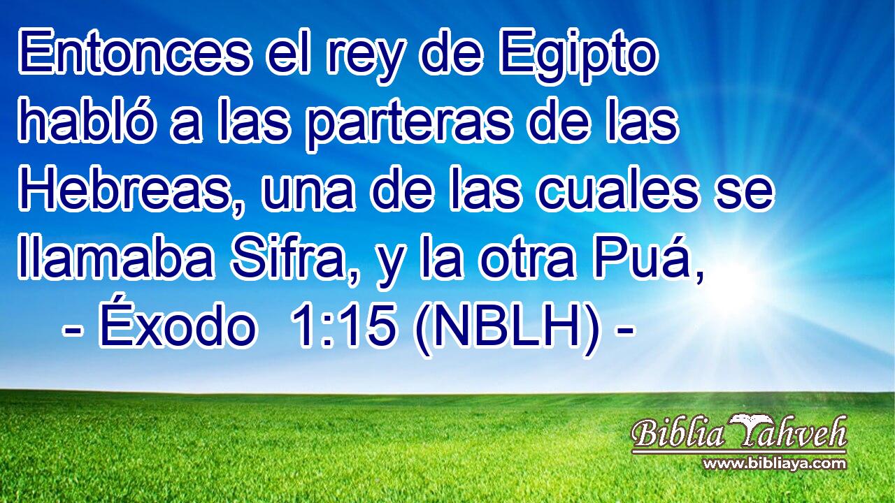  Entonces el rey de Egipto habló a las parteras de las Hebreas, una de las cuales se llamaba Sifra, y la otra Puá, 