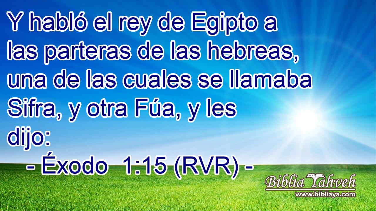 Y habló el rey de Egipto a las parteras de las hebreas, una de las cuales se llamaba Sifra, y otra Fúa, y les dijo: