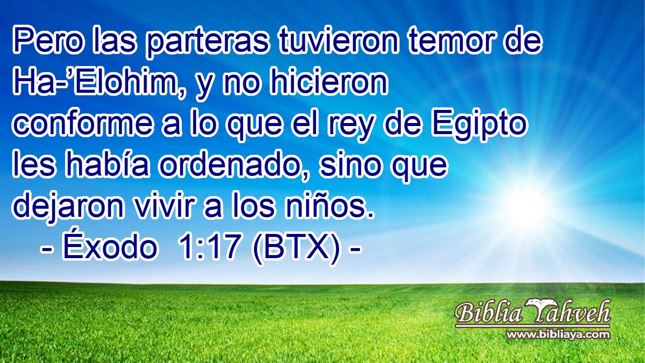 Pero las parteras tuvieron temor de Ha-’Elohim, y no hicieron conforme a lo que el rey de Egipto les había ordenado, sino que dejaron vivir a los niños.