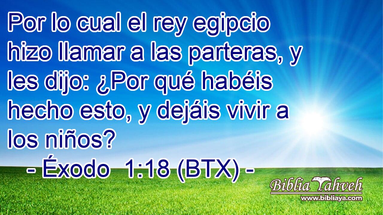 Por lo cual el rey egipcio hizo llamar a las parteras, y les dijo: ¿Por qué habéis hecho esto, y dejáis vivir a los niños?
